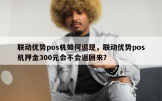 联动优势pos机如何返现，联动优势pos机押金300元会不会返回来？