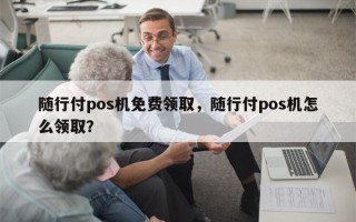 随行付pos机免费领取，随行付pos机怎么领取？