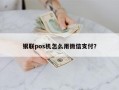 银联pos机怎么用微信支付？