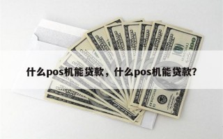 什么pos机能贷款，什么pos机能贷款？