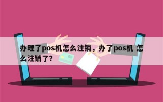 办理了pos机怎么注销，办了pos机 怎么注销了？