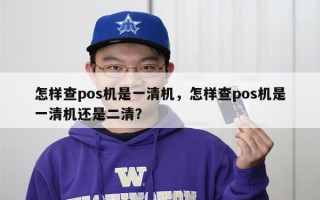 怎样查pos机是一清机，怎样查pos机是一清机还是二清？