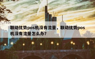 联动优势pos机没有流量，联动优势pos机没有流量怎么办？