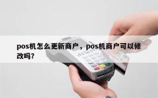 pos机怎么更新商户，pos机商户可以修改吗？