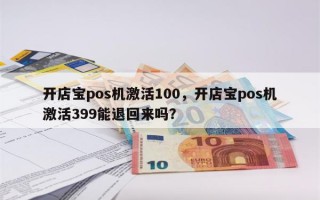 开店宝pos机激活100，开店宝pos机激活399能退回来吗？