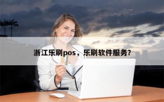 浙江乐刷pos，乐刷软件服务？