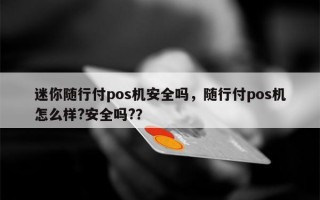 迷你随行付pos机安全吗，随行付pos机怎么样?安全吗?？