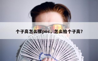 个子高怎么摆pos，怎么拍个子高？