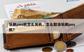 乐刷pos机怎么关机，怎么取消乐刷pos机？