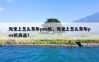 淘宝上怎么发布pos机，淘宝上怎么发布pos机商品？