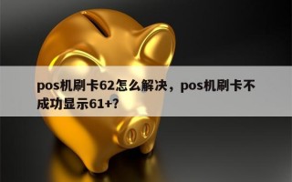 pos机刷卡62怎么解决，pos机刷卡不成功显示61+？