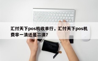 汇付天下pos机收单行，汇付天下pos机费率一清还是二清？