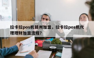 拉卡拉pos机赣州加盟，拉卡拉pos机代理理财加盟流程？