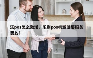 乐pos怎么激活，乐刷pos机激活要服务费么？