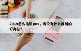 2019怎么推销pos，有没有什么推销的好办法？