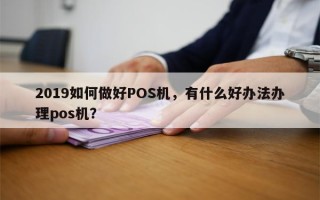 2019如何做好POS机，有什么好办法办理pos机？