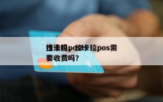 拉卡拉postx
违法吗，拉卡拉pos需要收费吗？