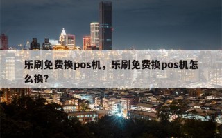 乐刷免费换pos机，乐刷免费换pos机怎么换？