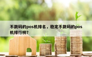 不跳码的pos机排名，稳定不跳码的pos机排行榜？