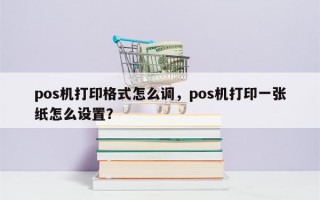 pos机打印格式怎么调，pos机打印一张纸怎么设置？