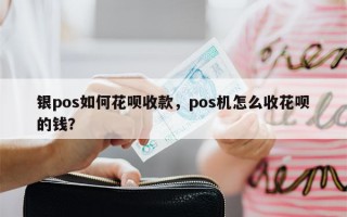 银pos如何花呗收款，pos机怎么收花呗的钱？