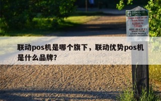 联动pos机是哪个旗下，联动优势pos机是什么品牌？