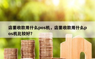 店里收款用什么pos机，店里收款用什么pos机比较好？