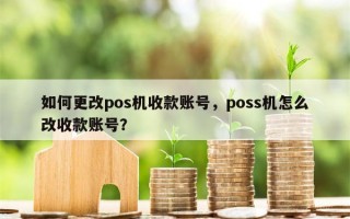 如何更改pos机收款账号，poss机怎么改收款账号？