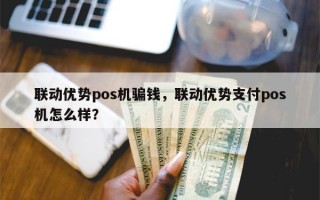 联动优势pos机骗钱，联动优势支付pos机怎么样？