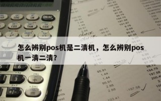 怎么辨别pos机是二清机，怎么辨别pos机一清二清？