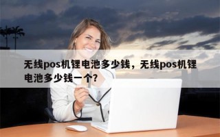 无线pos机锂电池多少钱，无线pos机锂电池多少钱一个？