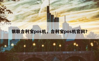 银联合利宝pos机，合利宝pos机官网？