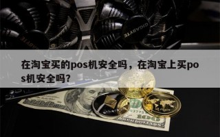 在淘宝买的pos机安全吗，在淘宝上买pos机安全吗？