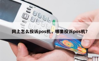 网上怎么投诉pos机，哪里投诉pos机？