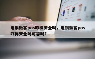 电银微客pos咋样安全吗，电银微客pos咋样安全吗可靠吗？