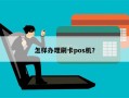 怎样办理刷卡pos机？