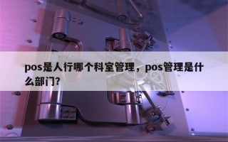 pos是人行哪个科室管理，pos管理是什么部门？