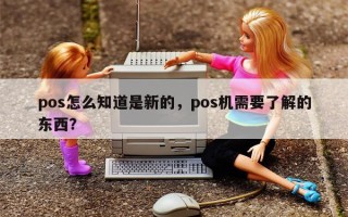 pos怎么知道是新的，pos机需要了解的东西？