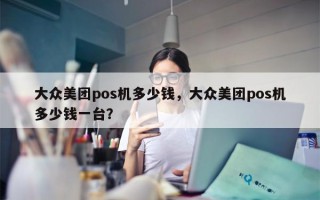 大众美团pos机多少钱，大众美团pos机多少钱一台？