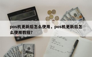 pos机更新后怎么使用，pos机更新后怎么使用教程？