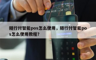 随行付智能pos怎么使用，随行付智能pos怎么使用教程？