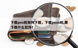 下载pos机如何下载，下载poss机,要下载什么软件？