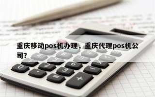 重庆移动pos机办理，重庆代理pos机公司？