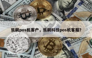 乐刷pos机客户，乐刷科技pos机客服？