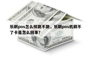 乐刷pos怎么样跳不跳，乐刷pos机刷不了卡是怎么回事？