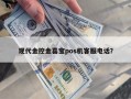 现代金控金喜宝pos机客服电话？