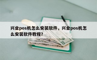 兴业pos机怎么安装软件，兴业pos机怎么安装软件教程？