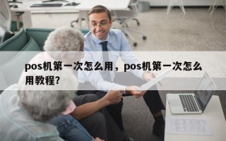 pos机第一次怎么用，pos机第一次怎么用教程？