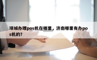 项城办理pos机在哪里，济南哪里有办pos机的？