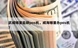 武威哪里能刷pos机，威海哪里办pos机？